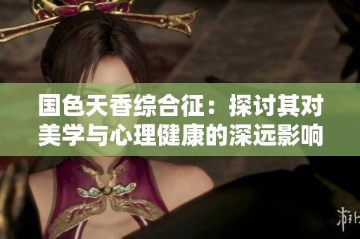 国色天香综合征：探讨其对美学与心理健康的深远影响