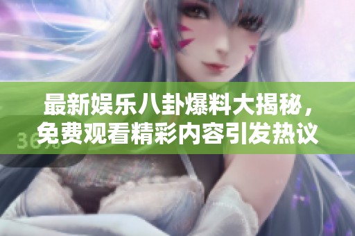 最新娱乐八卦爆料大揭秘，免费观看精彩内容引发热议