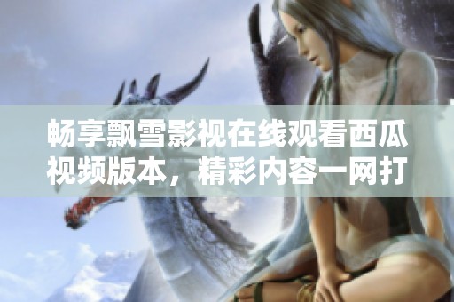 畅享飘雪影视在线观看西瓜视频版本，精彩内容一网打尽