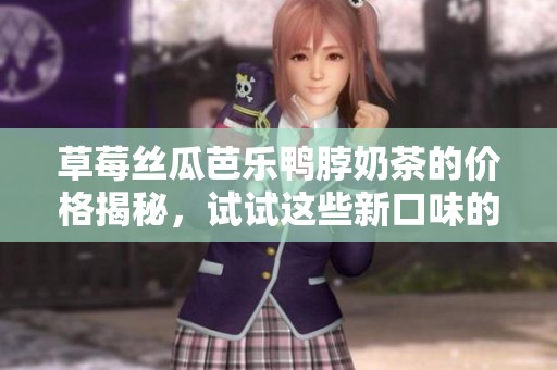 草莓丝瓜芭乐鸭脖奶茶的价格揭秘，试试这些新口味的吸引力