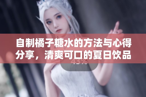 自制橘子糖水的方法与心得分享，清爽可口的夏日饮品