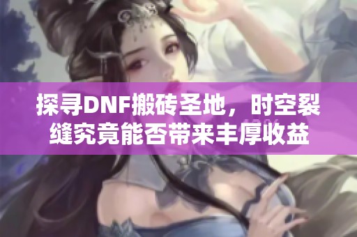 探寻DNF搬砖圣地，时空裂缝究竟能否带来丰厚收益