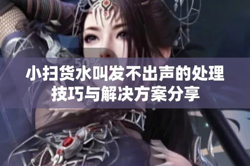 小扫货水叫发不出声的处理技巧与解决方案分享