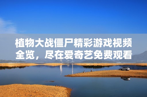 植物大战僵尸精彩游戏视频全览，尽在爱奇艺免费观看