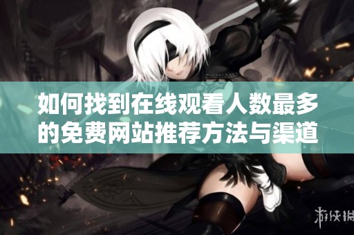 如何找到在线观看人数最多的免费网站推荐方法与渠道解析
