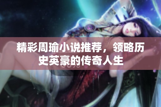 精彩周瑜小说推荐，领略历史英豪的传奇人生
