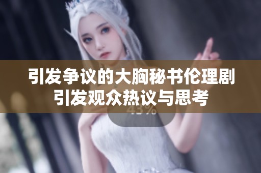 引发争议的大胸秘书伦理剧引发观众热议与思考