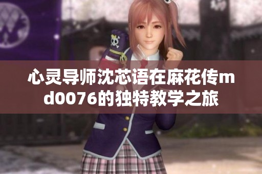 心灵导师沈芯语在麻花传md0076的独特教学之旅