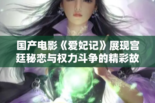 国产电影《爱妃记》展现宫廷秘恋与权力斗争的精彩故事