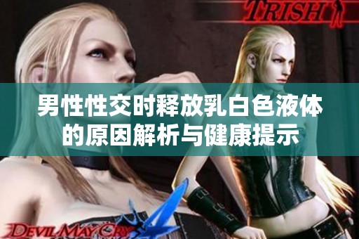 男性性交时释放乳白色液体的原因解析与健康提示