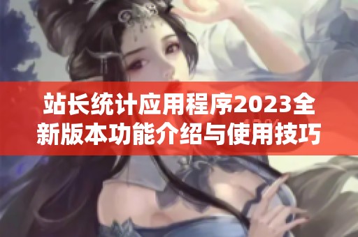 站长统计应用程序2023全新版本功能介绍与使用技巧