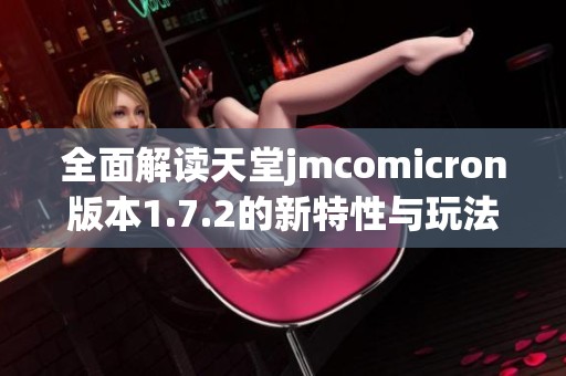 全面解读天堂jmcomicron版本1.7.2的新特性与玩法技巧