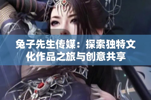 兔子先生传媒：探索独特文化作品之旅与创意共享