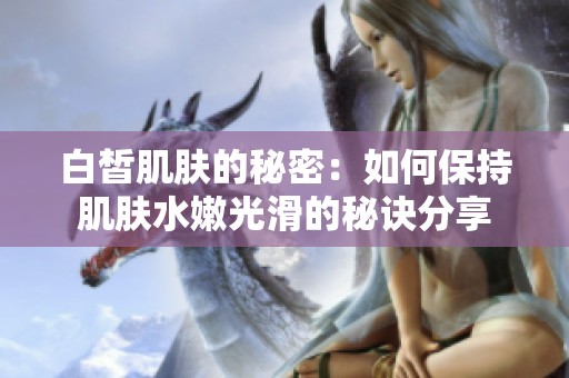 白皙肌肤的秘密：如何保持肌肤水嫩光滑的秘诀分享