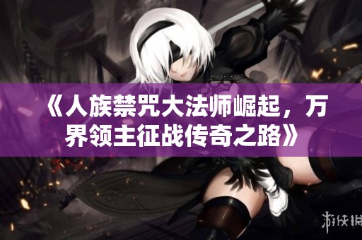 《人族禁咒大法师崛起，万界领主征战传奇之路》