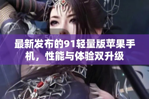 最新发布的91轻量版苹果手机，性能与体验双升级
