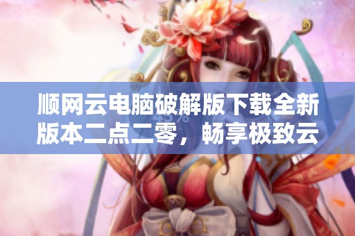 顺网云电脑破解版下载全新版本二点二零，畅享极致云端体验