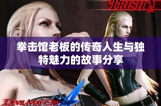 拳击馆老板的传奇人生与独特魅力的故事分享