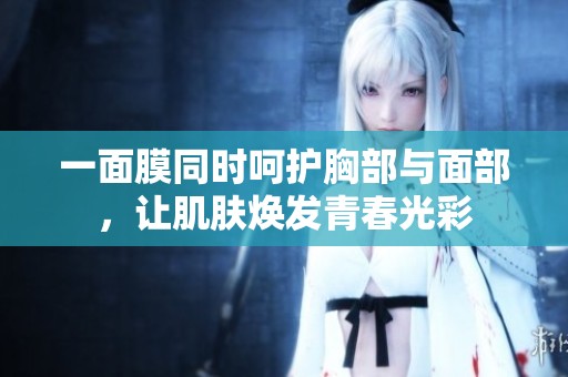 一面膜同时呵护胸部与面部，让肌肤焕发青春光彩