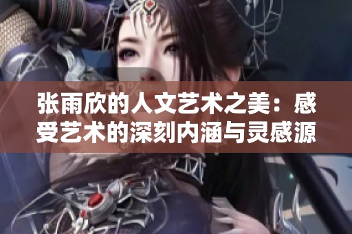 张雨欣的人文艺术之美：感受艺术的深刻内涵与灵感源泉
