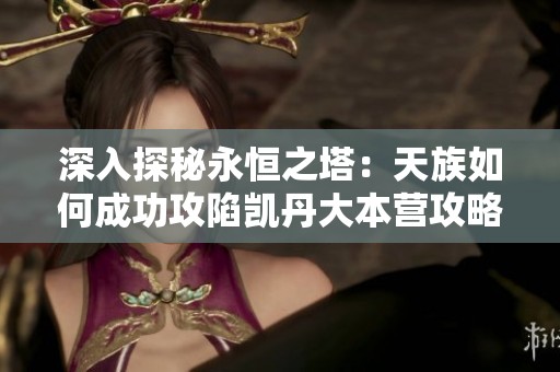 深入探秘永恒之塔：天族如何成功攻陷凯丹大本营攻略