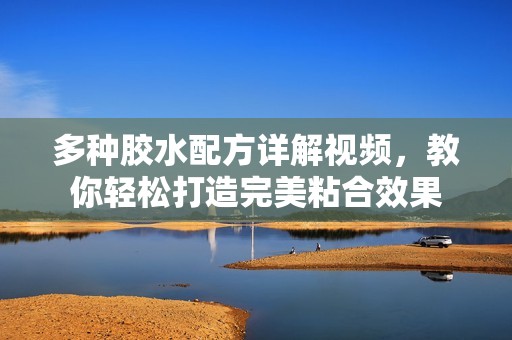 多种胶水配方详解视频，教你轻松打造完美粘合效果