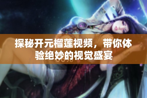 探秘开元榴莲视频，带你体验绝妙的视觉盛宴