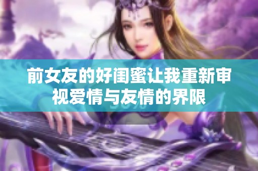 前女友的好闺蜜让我重新审视爱情与友情的界限