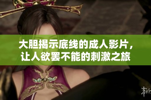 大胆揭示底线的成人影片，让人欲罢不能的刺激之旅