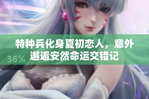 特种兵化身夏初恋人，意外邂逅安然命运交错记