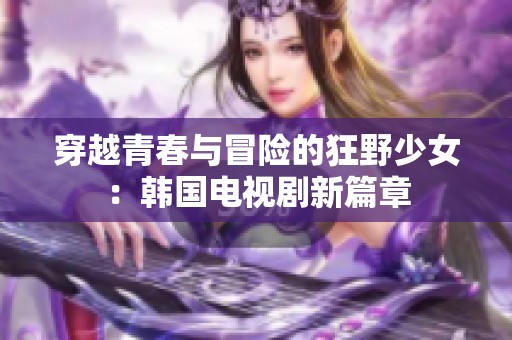 穿越青春与冒险的狂野少女：韩国电视剧新篇章