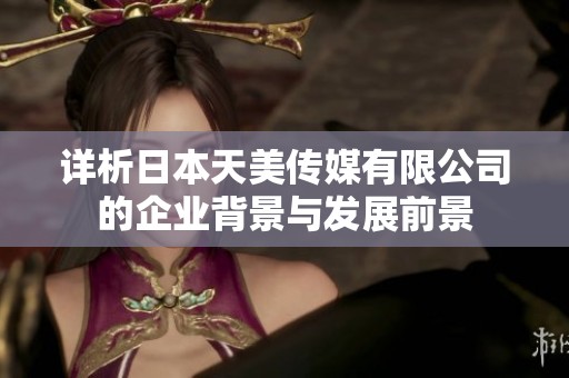 详析日本天美传媒有限公司的企业背景与发展前景