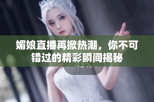 媚娘直播再掀热潮，你不可错过的精彩瞬间揭秘