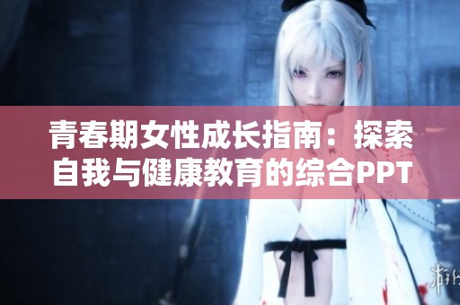 青春期女性成长指南：探索自我与健康教育的综合PPT分析