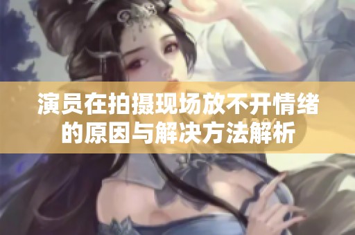 演员在拍摄现场放不开情绪的原因与解决方法解析