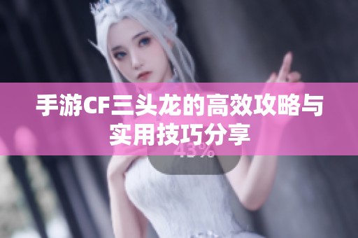 手游CF三头龙的高效攻略与实用技巧分享