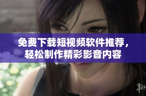 免费下载短视频软件推荐，轻松制作精彩影音内容