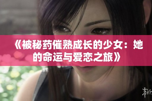 《被秘药催熟成长的少女：她的命运与爱恋之旅》