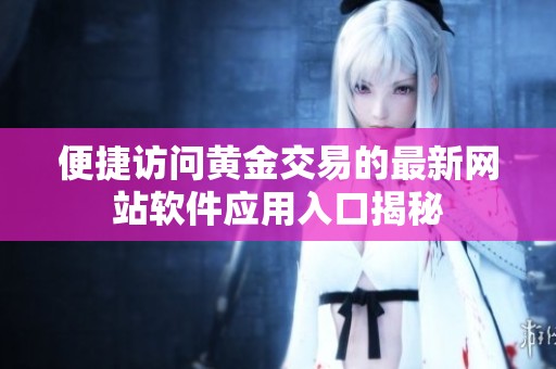便捷访问黄金交易的最新网站软件应用入口揭秘