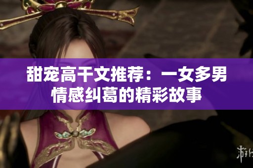 甜宠高干文推荐：一女多男情感纠葛的精彩故事