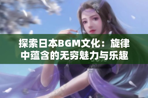 探索日本BGM文化：旋律中蕴含的无穷魅力与乐趣