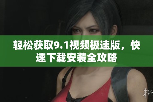轻松获取9.1视频极速版，快速下载安装全攻略