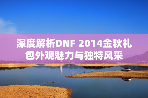 深度解析DNF 2014金秋礼包外观魅力与独特风采