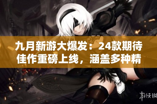 九月新游大爆发：24款期待佳作重磅上线，涵盖多种精彩IP游戏