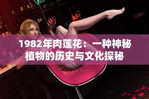 1982年肉莲花：一种神秘植物的历史与文化探秘