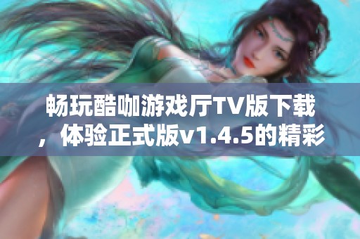 畅玩酷咖游戏厅TV版下载，体验正式版v1.4.5的精彩内容