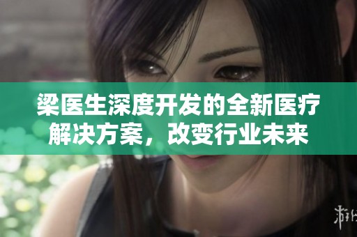 梁医生深度开发的全新医疗解决方案，改变行业未来