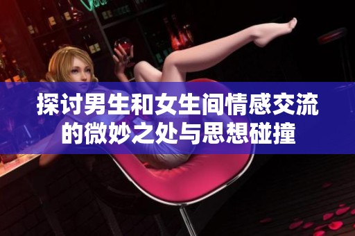 探讨男生和女生间情感交流的微妙之处与思想碰撞