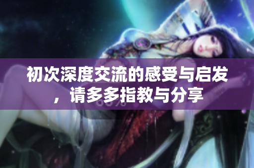 初次深度交流的感受与启发，请多多指教与分享