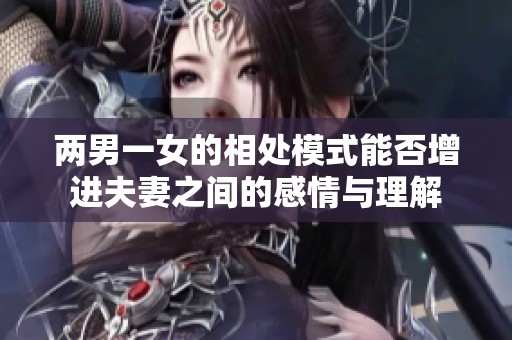 两男一女的相处模式能否增进夫妻之间的感情与理解